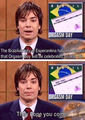 jimmy fallon orgasm day - Brazil Orgasm Day The Brazilian city of Esperantina has announced that Orgasm Day will be celebrated on May 9th. Ri Orgasm Day They hope you come.