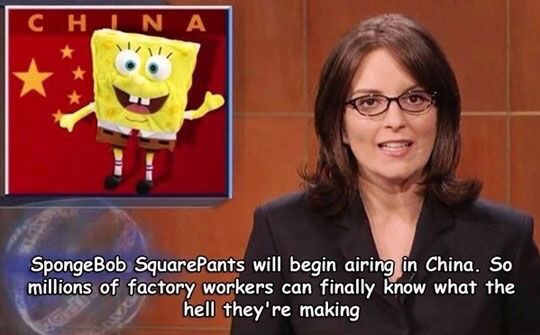 tina fey snl quotes - N A SpongeBob SquarePants will begin airing in China. So millions of factory workers can finally know what the hell they're making