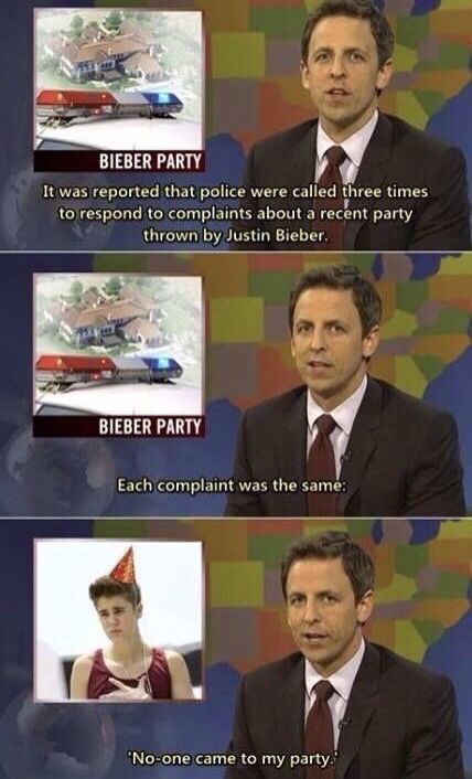 best weekend update jokes - Bieber Party It was reported that police were called three times to respond to complaints about a recent party thrown by Justin Bieber Bieber Party Each complaint was the same "Noone came to my party