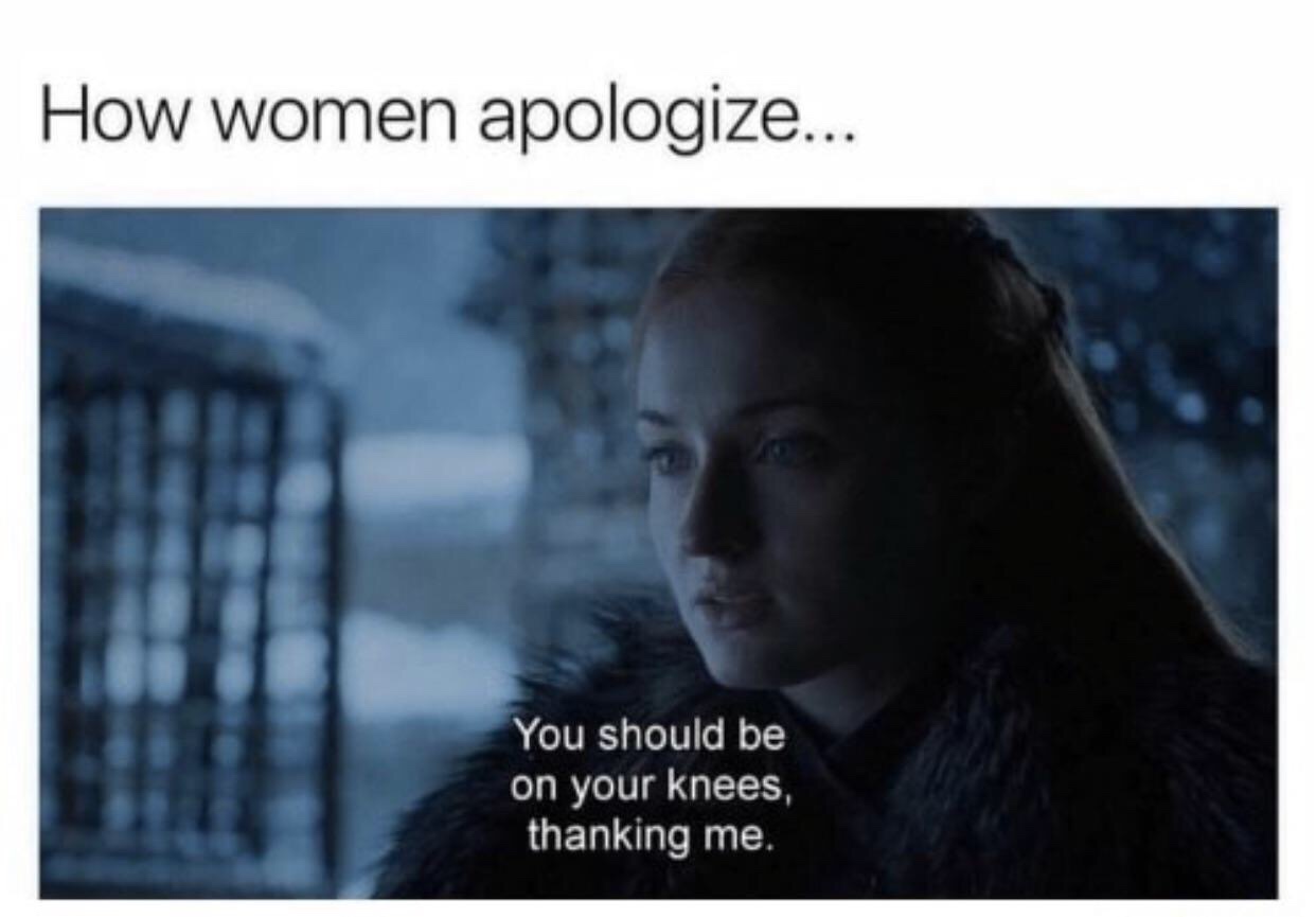 women apologize meme - How women apologize... You should be on your knees, thanking me.