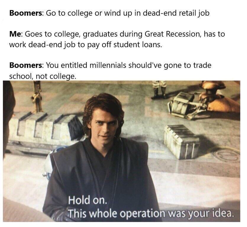 hold on this whole operation was your idea meme - Boomers Go to college or wind up in deadend retail job Me Goes to college, graduates during Great Recession, has to work deadend job to pay off student loans. Boomers You entitled millennials should've gon