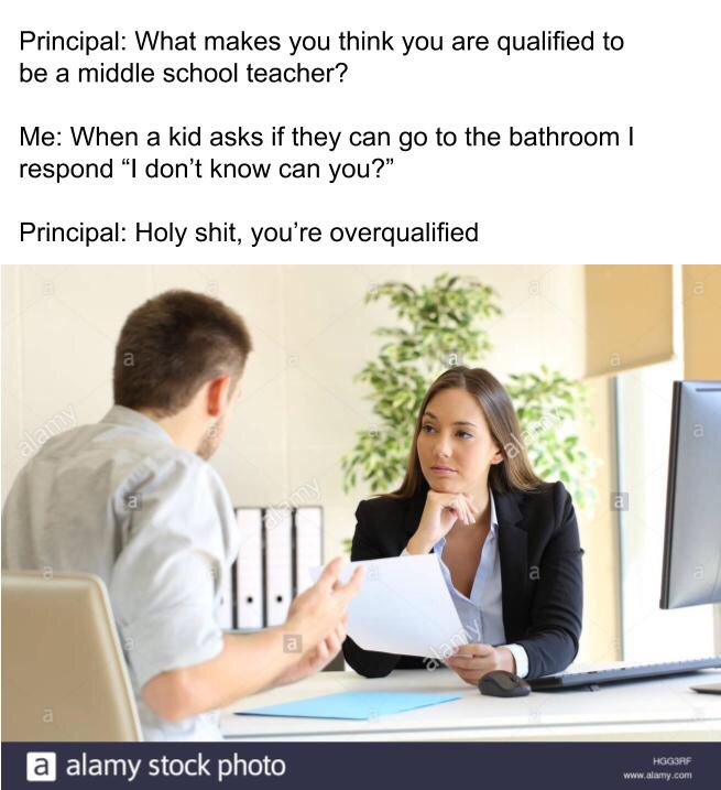 interview stock - Principal What makes you think you are qualified to be a middle school teacher? Me When a kid asks if they can go to the bathroom ! respond "I don't know can you?" Principal Holy shit, you're overqualified alan aan v a alamy stock photo 