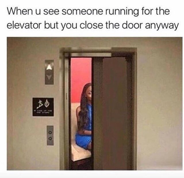 you see someone running for the elevator but you close the door anyway - When u see someone running for the elevator but you close the door anyway