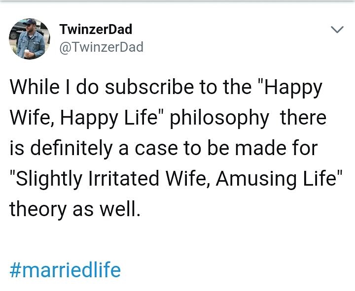 happy wife happy life irritated wife - TwinzerDad While I do subscribe to the "Happy Wife, Happy Life" philosophy there is definitely a case to be made for "Slightly Irritated Wife, Amusing Life" theory as well.