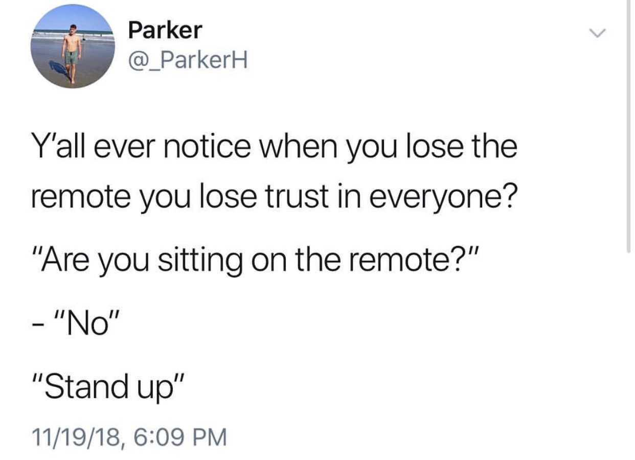 dank meme - angle - Parker Y'all ever notice when you lose the remote you lose trust in everyone? "Are you sitting on the remote?" "No" "Stand up" 111918,