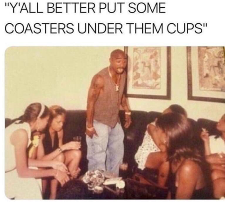 dank meme - y all better put some coasters - "Y'All Better Put Some Coasters Under Them Cups"