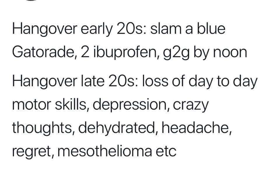 dank meme - Open Patella - Hangover early 20s slam a blue Gatorade, 2 ibuprofen, g2g by noon Hangover late 20s loss of day to day motor skills, depression, crazy thoughts, dehydrated, headache, regret, mesothelioma etc