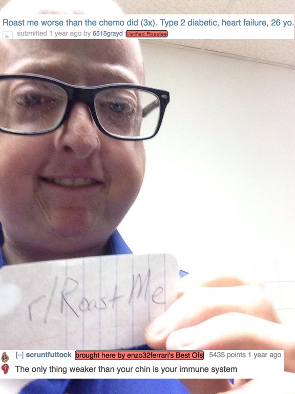 dank meme - most savage roasts for kids - Roast me worse than the chemo did 3x. Type 2 diabetic, heart failure, 26 yo. submitted 1 year ago by 6515grayd Verified Roastee A scruntfuttock brought here by enzo32ferrari's Best Ofs 5435 points 1 year ago The o
