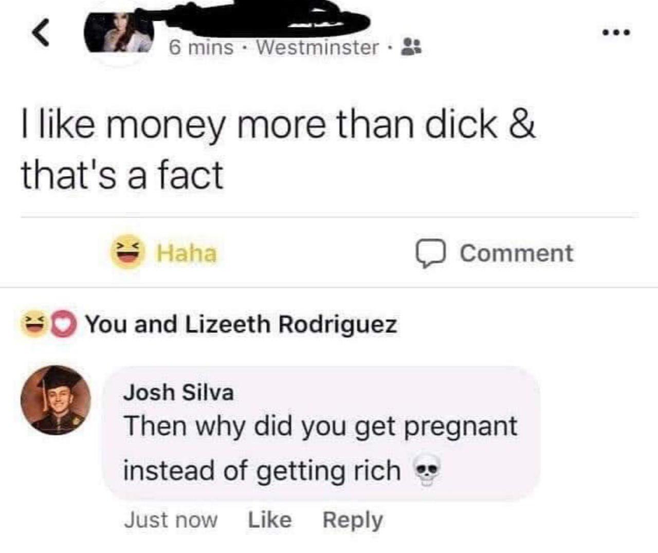 dank meme - document - 6 mins Westminster I money more than dick & that's a fact Haha Comment You and Lizeeth Rodriguez Josh Silva Then why did you get pregnant instead of getting rich Just now