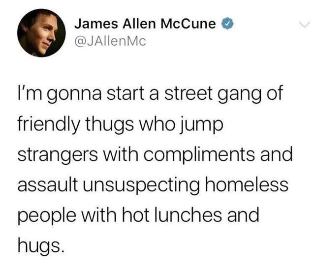 dank meme - self care self destruction - James Allen McCune Mc I'm gonna start a street gang of friendly thugs who jump strangers with compliments and assault unsuspecting homeless people with hot lunches and hugs.