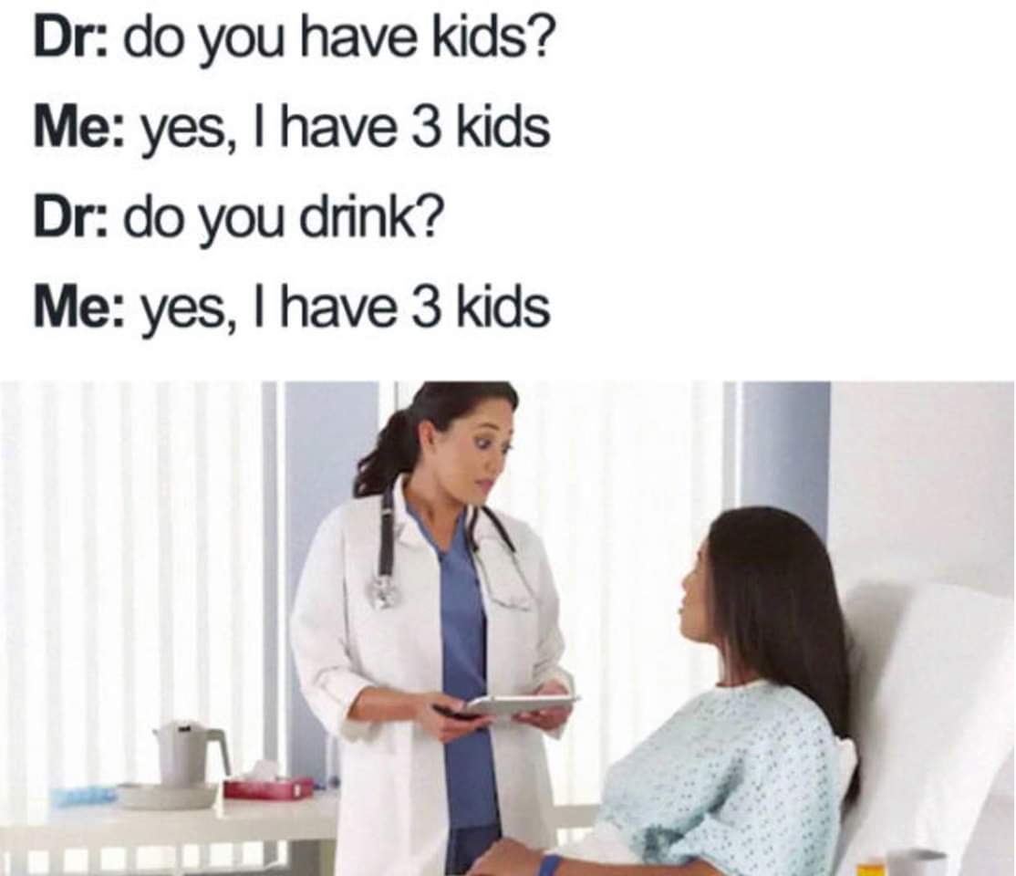 dank meme - kids mom memes - Dr do you have kids? Me yes, I have 3 kids Dr do you drink? Me yes, I have 3 kids