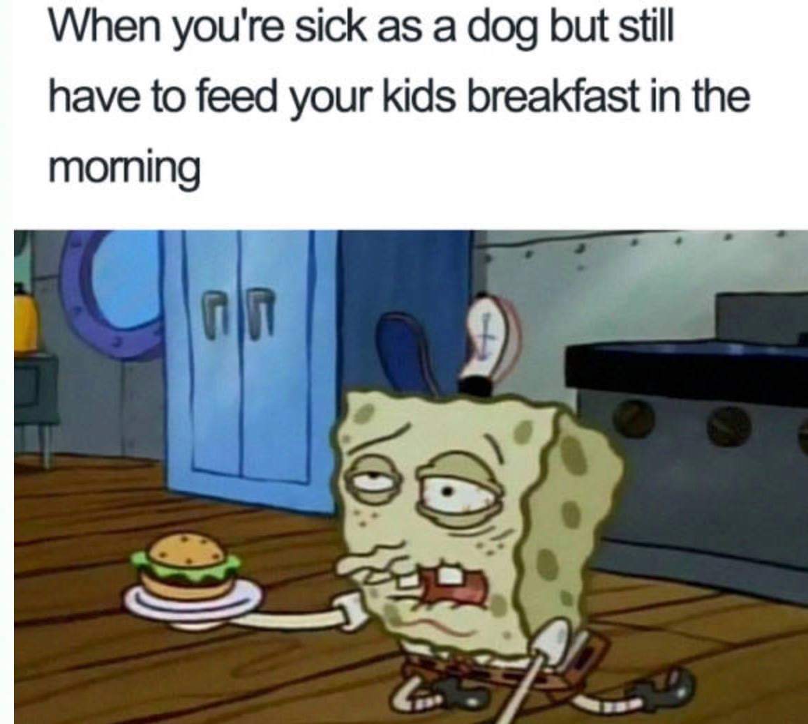 dank meme - mom is sick meme - When you're sick as a dog but still have to feed your kids breakfast in the morning