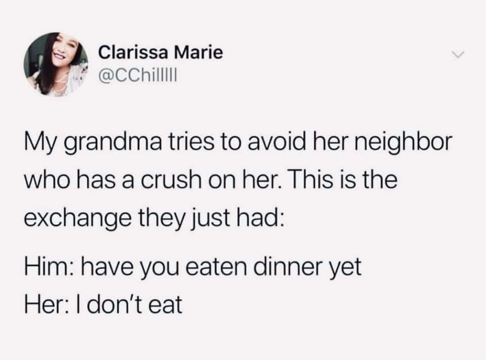 dank meme - google florida man and your birthday - Clarissa Marie My grandma tries to avoid her neighbor who has a crush on her. This is the exchange they just had Him have you eaten dinner yet Her I don't eat