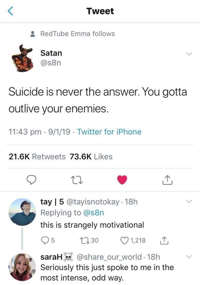 thanks satan tweet - Tweet RedTube Emma s Satan Suicide is never the answer. You gotta outlive your enemies. 9119. Twitter for iPhone tay | 5 18h this is strangely motivational 95 2730 ~ 1,218 sarah 18h Seriously this just spoke to me in the most intense,