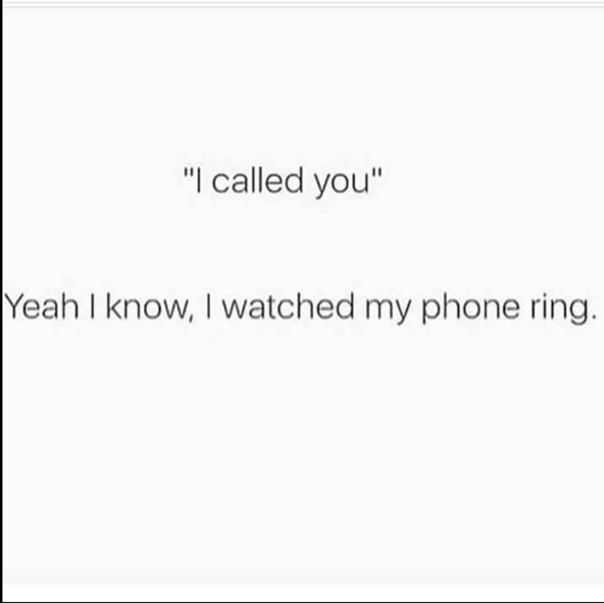 meme document - "I called you" Yeah I know, I watched my phone ring.