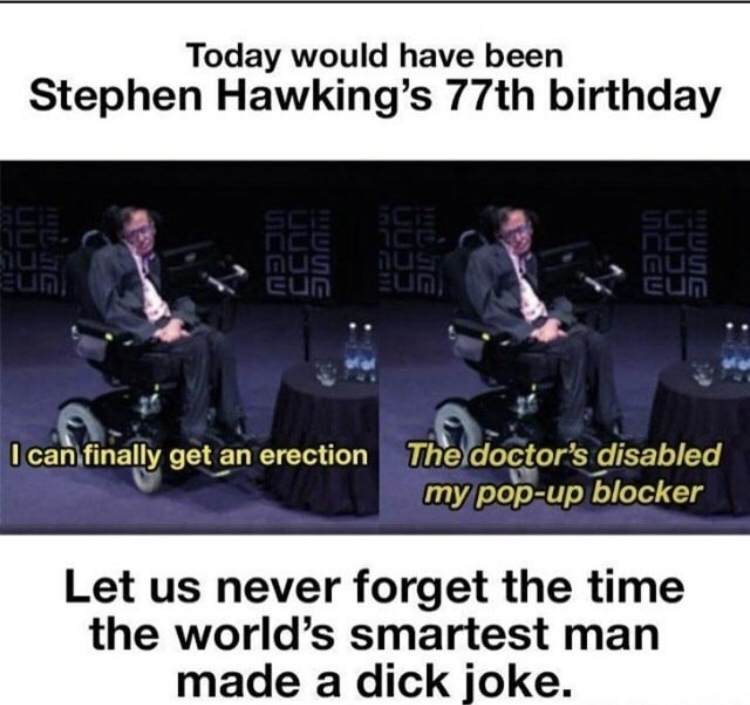 stephen hawking dick joke - Today would have been Stephen Hawking's 77th birthday us Nus mus cun mus cun I can finally get an erection The doctor's disabled my popup blocker Let us never forget the time the world's smartest man made a dick joke.