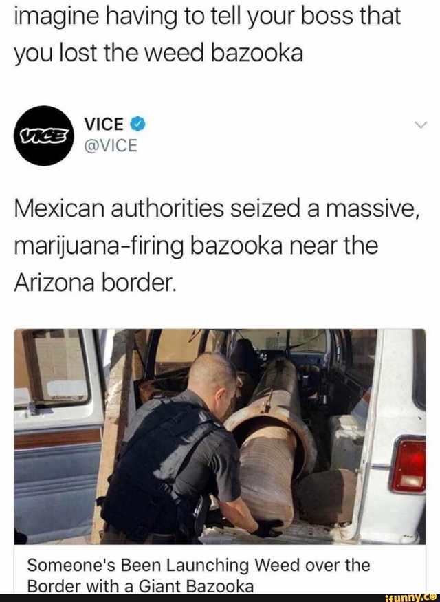 weed bazooka - imagine having to tell your boss that you lost the weed bazooka Se Vice Mexican authorities seized a massive, marijuanafiring bazooka near the Arizona border. Someone's Been Launching Weed over the Border with a Giant Bazooka ifunny.ce