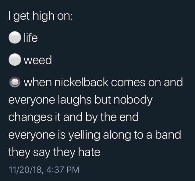 atmosphere - I get high on Olife weed when nickelback comes on and everyone laughs but nobody changes it and by the end everyone is yelling along to a band they say they hate 112018,