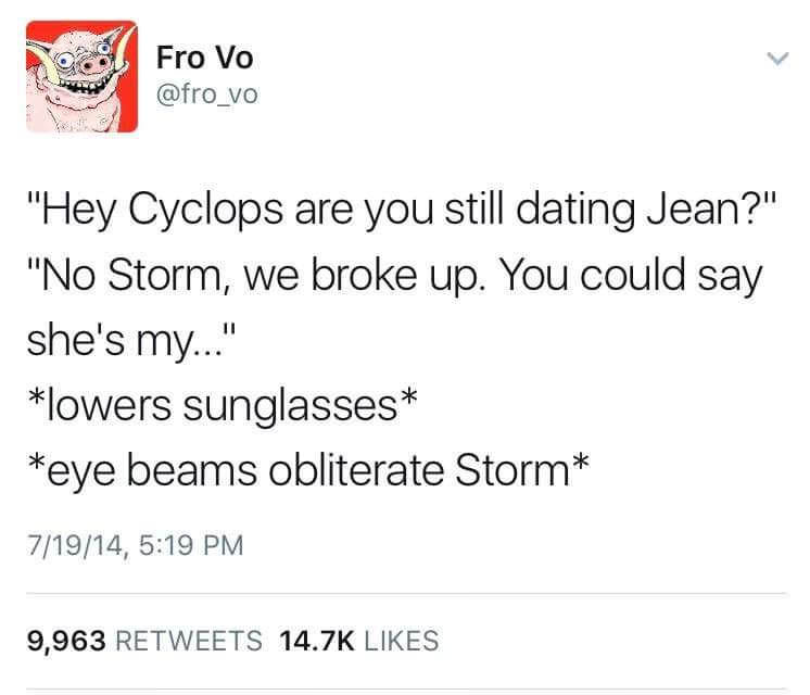 document - Fro Vo "Hey Cyclops are you still dating Jean?" "No Storm, we broke up. You could say she's my..." lowers sunglasses eye beams obliterate Storm 71914, 9,963