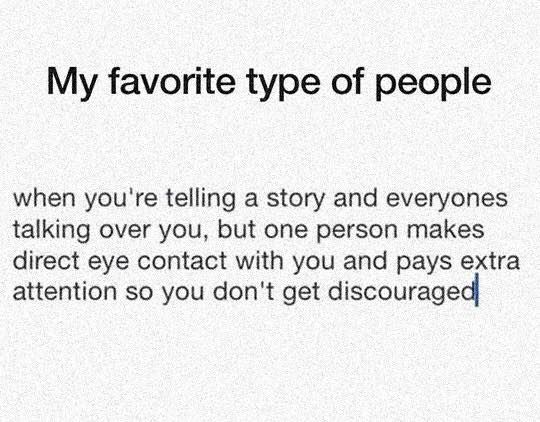 love this kind of people - My favorite type of people when you're telling a story and everyones talking over you, but one person makes direct eye contact with you and pays extra attention so you don't get discouraged