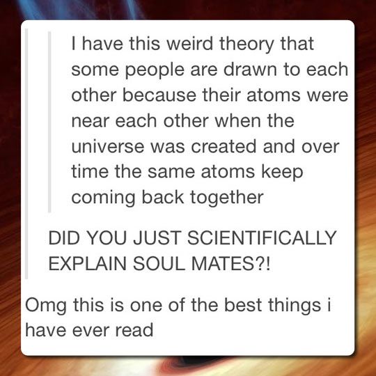 globe scientific - I have this weird theory that some people are drawn to each other because their atoms were near each other when the universe was created and over time the same atoms keep coming back together Did You Just Scientifically Explain Soul Mat