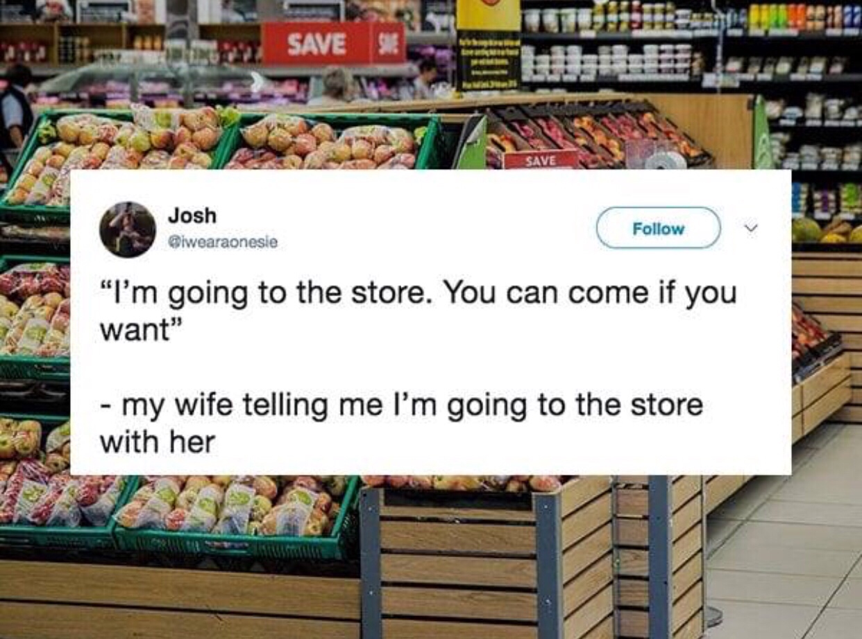 Grocery store - Save Josh v "I'm going to the store. You can come if you want" my wife telling me I'm going to the store with her
