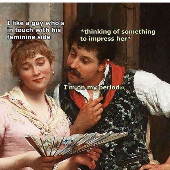 classical memes - I a guy who's in touch with his feminine side thinking of something to impress her I'm on my period.