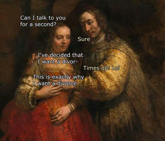 classical art memes - Can I talk to you for a second? 23 Sure I've decided that I want a divor Times up! Lol This is exactly why I want a divorce