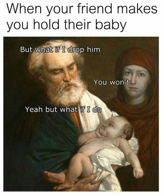 hold baby meme - When your friend makes you hold their baby But what if I drop him You won't Yeah but what if I do
