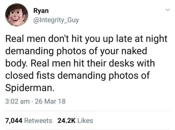 real men bang their fist on the desk demanding pictures of spiderman - Ryan Guy Real men don't hit you up late at night demanding photos of your naked body. Real men hit their desks with closed fists demanding photos of Spiderman. 26 Mar 18 7,044