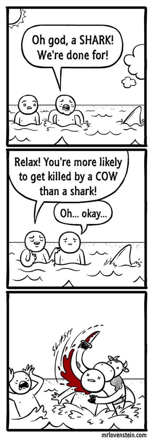 more likely to be killed by a cow - Oh god, a Shark! We're done for! Relax! You're more ly to get killed by a Cow than a shark! Oh... okay... mrlovenstein.com