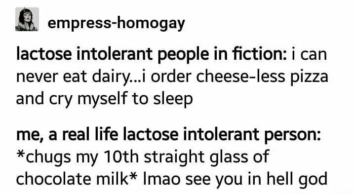 lactose intolerant tumblr posts - empresshomogay lactose intolerant people in fiction i can never eat dairy...i order cheeseless pizza and cry myself to sleep me, a real life lactose intolerant person chugs my 10th straight glass of chocolate milk Imao se