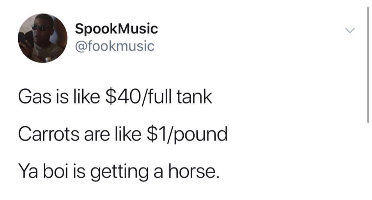 SpookMusic Gas is $40full tank Carrots are $1pound Ya boi is getting a horse.