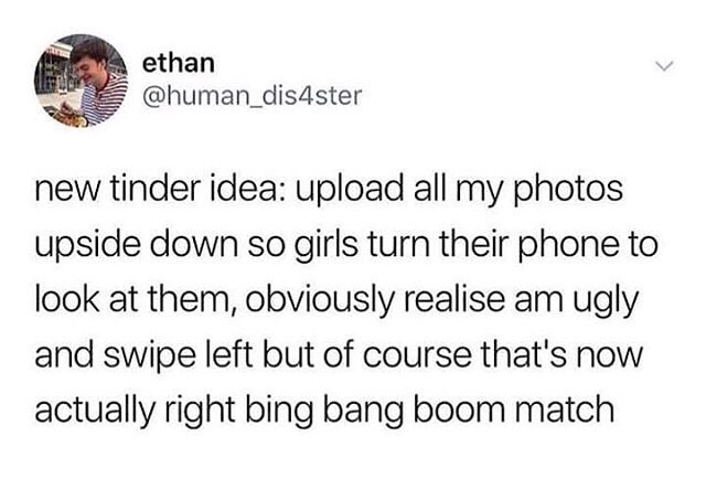meme - document - ethan new tinder idea upload all my photos upside down so girls turn their phone to look at them, obviously realise am ugly and swipe left but of course that's now actually right bing bang boom match