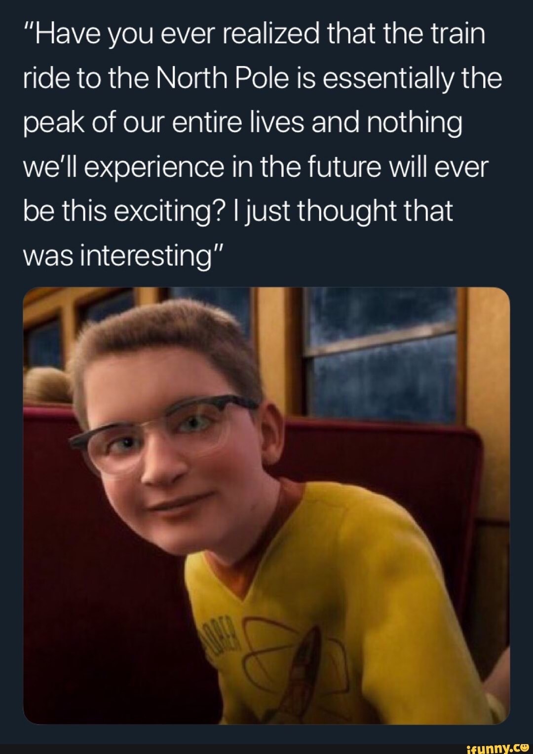 meme - polar express memes - "Have you ever realized that the train ride to the North Pole is essentially the peak of our entire lives and nothing we'll experience in the future will ever be this exciting? I just thought that was interesting" ifunny.co
