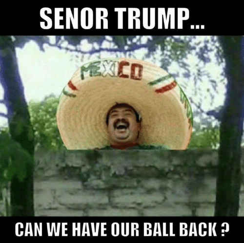 meme - senor trump meme - Senor Trump... Can We Have Our Ball Back ?