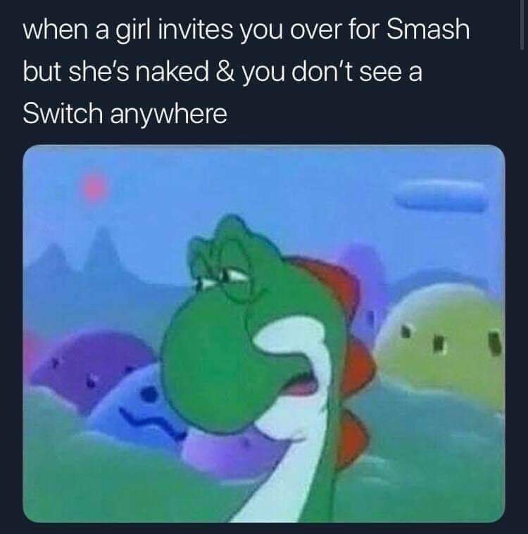 meme - girl invites you over for smash - when a girl invites you over for Smash but she's naked & you don't see a Switch anywhere