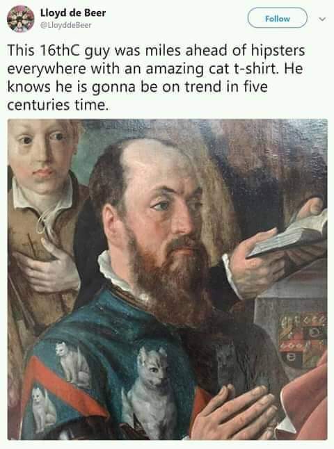 way i see it we can do whatever we want meme - Lloyd de Beer Lloydde Beer This 16th guy was miles ahead of hipsters everywhere with an amazing cat tshirt. He knows he is gonna be on trend in five centuries time.
