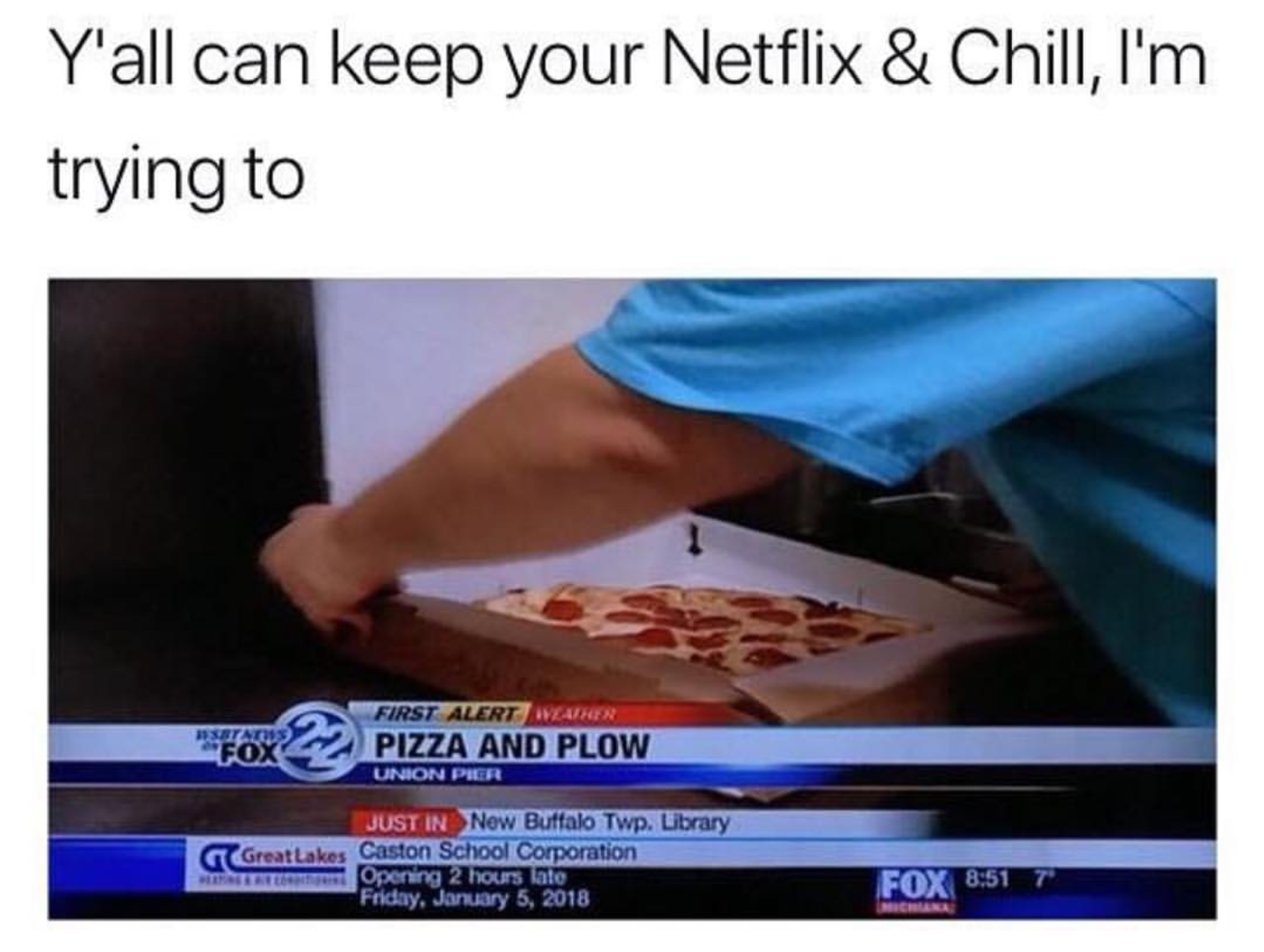 netflix meme - Y'all can keep your Netflix & Chill, I'm trying to First Alerter Pizza And Plow Canon Per Just In Now Buffalo Twp. Library Great Lakes Caston School Corporation . Opening 2 hours late Friday, Fox 7