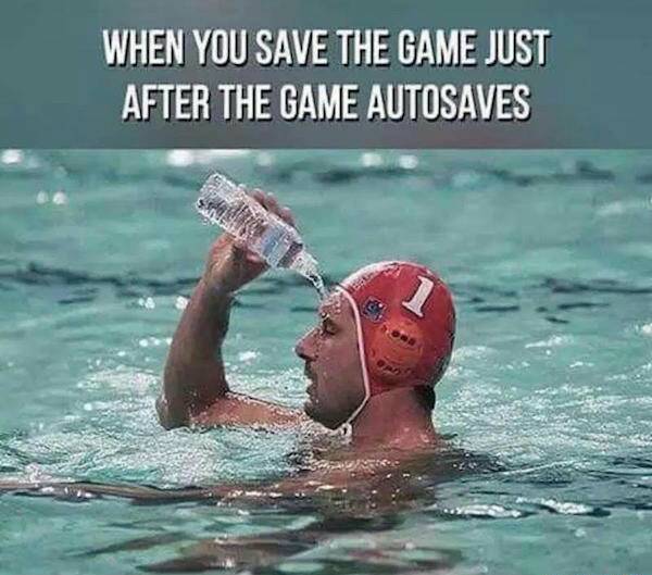 water guy meme - When You Save The Game Just After The Game Autosaves