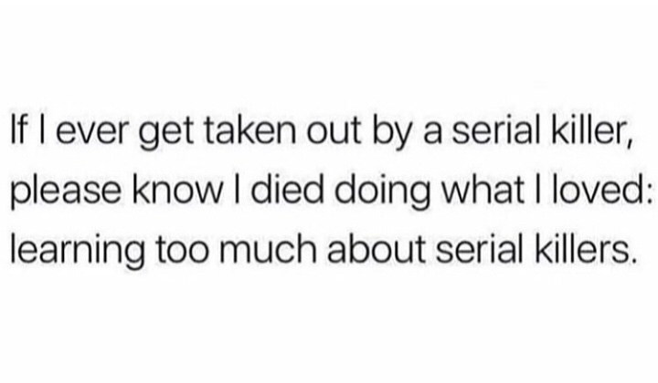 If I ever get taken out by a serial killer, please know I died doing what I loved learning too much about serial killers.