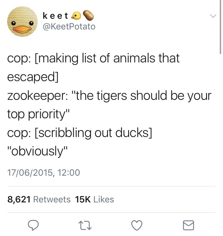 angle - keet Potato cop making list of animals that escaped zookeeper "the tigers should be your top priority" cop scribbling out ducks "Obviously" 17062015, 8,621 15K