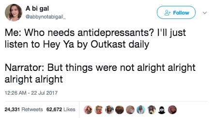 document - A bi gal 8! Me Who needs antidepressants? I'll just listen to Hey Ya by Outkast daily Narrator But things were not alright alright alright alright 24,331 62,672 Ab