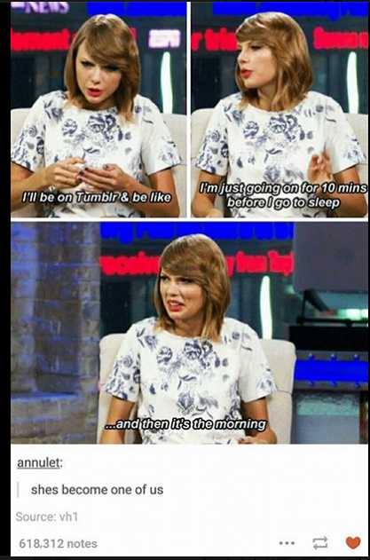 taylor swift tumblr funny - I'll be on Tumblr & be I'm just going on for 10 mins before I go to sleep and then it's the morning annulet shes become one of us Source vh1 618,312 notes