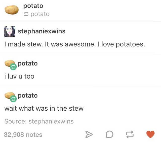 potato tumblr post - potato potato stephaniexwins I made stew. It was awesome. I love potatoes. potato i luv u too potato wait what was in the stew Source stephaniexwins 32,908 notes