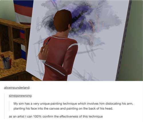 sims memes - aliceinpunderland simsgonewrong My sim has a very unique painting technique which involves him dislocating his arm, planting his face into the canvas and painting on the back of his head. as an artist I can 100% confirm the effectiveness of t