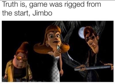 game was rigged from the start jimbo - Truth is, game was rigged from the start, Jimbo
