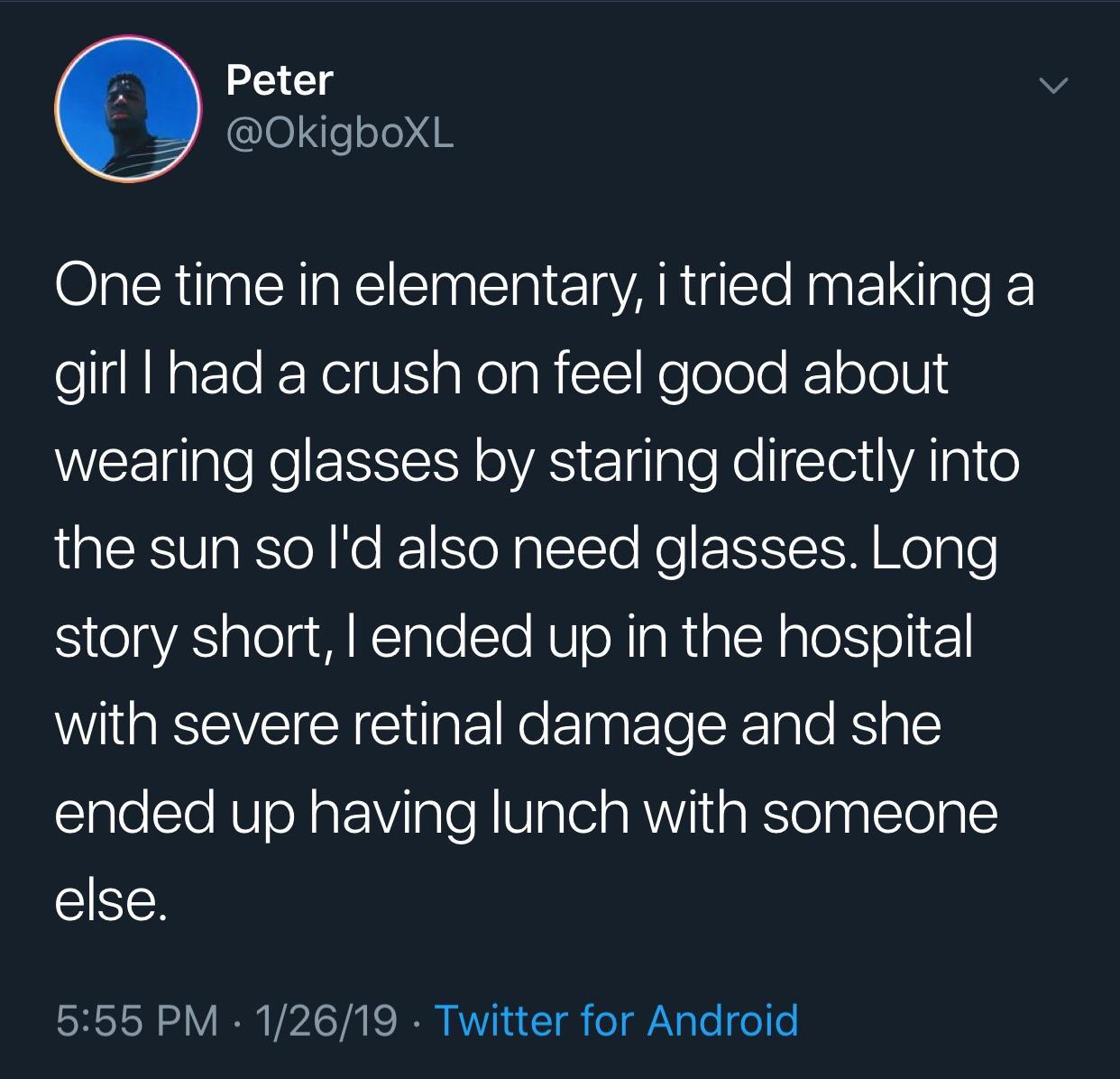 memes - a Peter Peter One time in elementary, i tried making a girl I had a crush on feel good about wearing glasses by staring directly into the sun so I'd also need glasses. Long story short, I ended up in the hospital with severe retinal damage and she