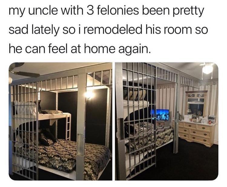 memes - my uncle with 3 felonies meme - my uncle with 3 felonies been pretty sad lately so i remodeled his room so he can feel at home again.