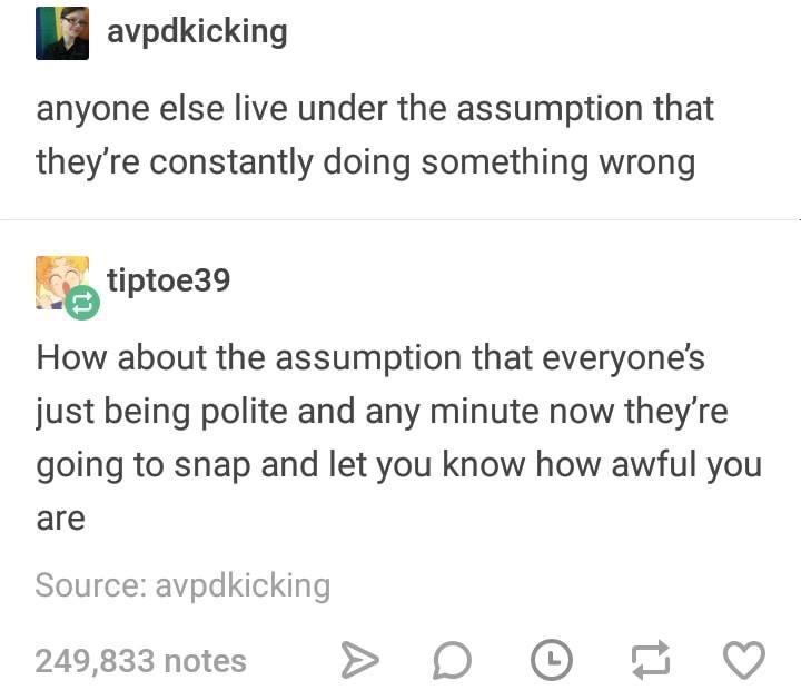memes - document - avpdkicking anyone else live under the assumption that they're constantly doing something wrong Stiptoe39 How about the assumption that everyone's just being polite and any minute now they're going to snap and let you know how awful you
